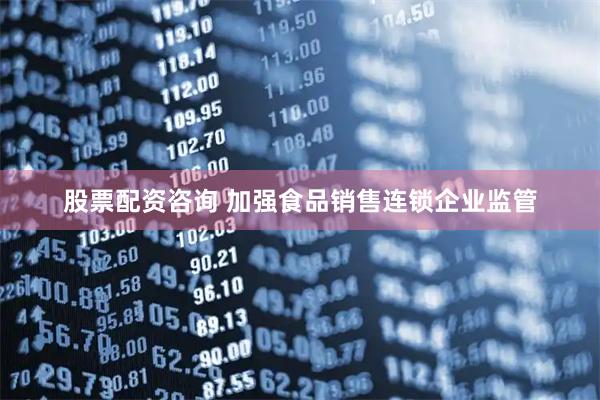 股票配资咨询 加强食品销售连锁企业监管