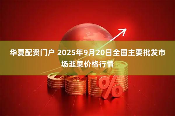 华夏配资门户 2025年9月20日全国主要批发市场韭菜价格行情