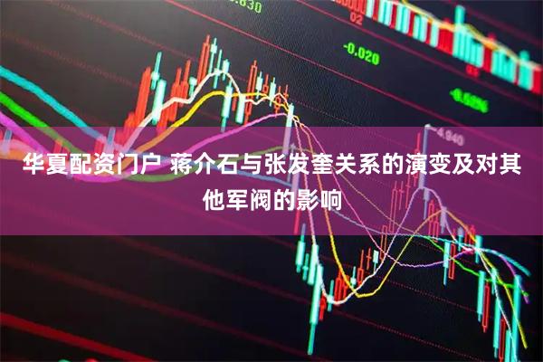 华夏配资门户 蒋介石与张发奎关系的演变及对其他军阀的影响