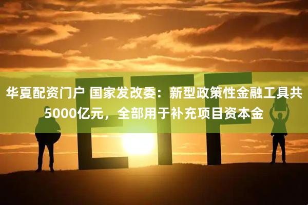 华夏配资门户 国家发改委：新型政策性金融工具共5000亿元，全部用于补充项目资本金