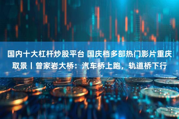 国内十大杠杆炒股平台 国庆档多部热门影片重庆取景丨曾家岩大桥：汽车桥上跑，轨道桥下行