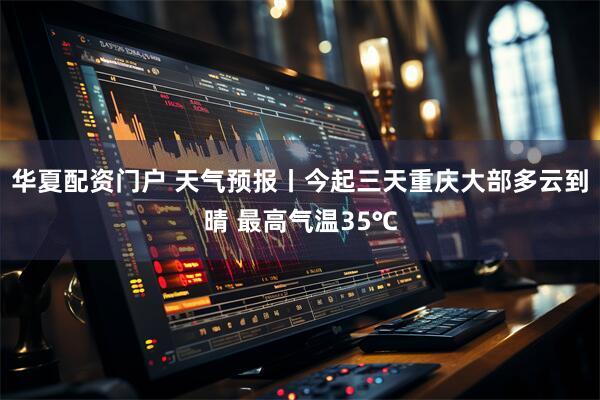 华夏配资门户 天气预报丨今起三天重庆大部多云到晴 最高气温35℃
